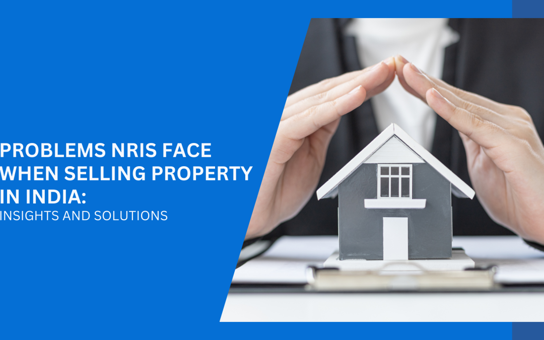 Problems NRIs Face When Selling Property in India: Insights and Solutions