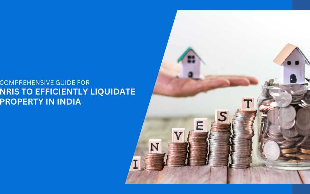Comprehensive Guide for NRIs to Efficiently Liquidate Property in India