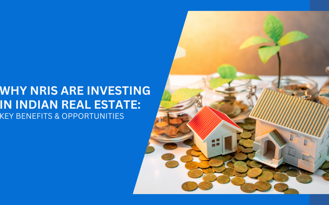 Why NRIs Are Investing in Indian Real Estate: Key Benefits & Opportunities