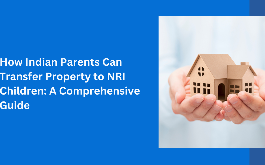 How Indian Parents Can Transfer Property to NRI Children: A Comprehensive Guide